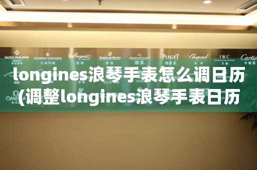 longines浪琴手表怎么調(diào)日歷(調(diào)整longines浪琴手表日歷：簡(jiǎn)單易學(xué))