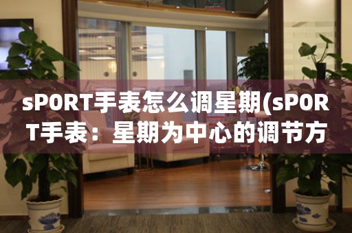 sP0RT手表怎么調(diào)星期(sP0RT手表：星期為中心的調(diào)節(jié)方法詳解)