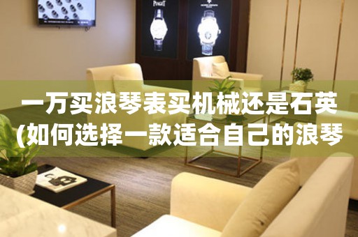 一萬(wàn)買(mǎi)浪琴表買(mǎi)機(jī)械還是石英(如何選擇一款適合自己的浪琴表？考慮機(jī)械還是石英？)