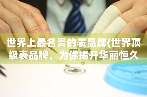 世界上最名貴的表品牌(世界頂級(jí)表品牌，為你揭開(kāi)華麗恒久的典藏奧秘)