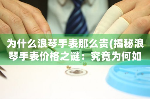 為什么浪琴手表那么貴(揭秘浪琴手表價(jià)格之謎：究竟為何如此昂貴？)