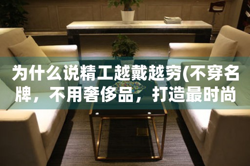 為什么說(shuō)精工越戴越窮(不穿名牌，不用奢侈品，打造最時(shí)尚經(jīng)濟(jì)的穿搭方式)