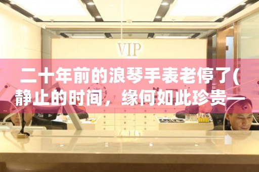 二十年前的浪琴手表老停了(靜止的時(shí)間，緣何如此珍貴——追尋20年前那只老停的浪琴手表)