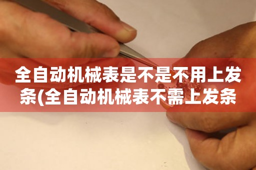 全自動(dòng)機(jī)械表是不是不用上發(fā)條(全自動(dòng)機(jī)械表不需上發(fā)條，革新鐘表工業(yè)技術(shù))