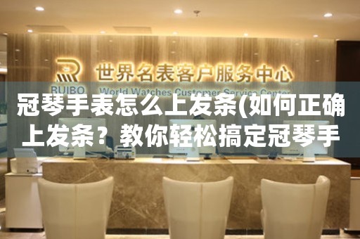 冠琴手表怎么上發(fā)條(如何正確上發(fā)條？教你輕松搞定冠琴手表)