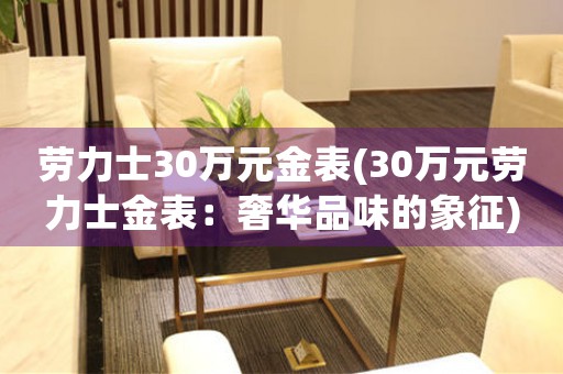 勞力士30萬(wàn)元金表(30萬(wàn)元?jiǎng)诹κ拷鸨恚荷萑A品味的象征)