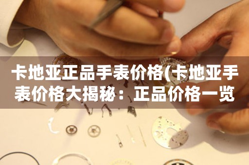 卡地亞正品手表價(jià)格(卡地亞手表價(jià)格大揭秘：正品價(jià)格一覽無(wú)余)
