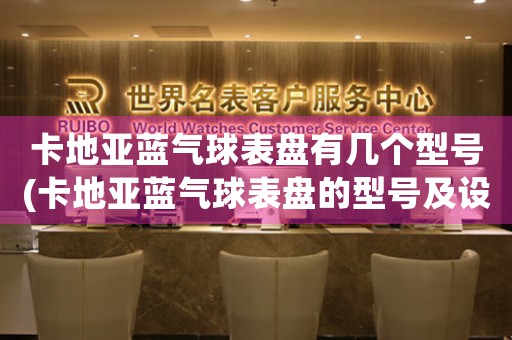 卡地亞藍(lán)氣球表盤(pán)有幾個(gè)型號(hào)(卡地亞藍(lán)氣球表盤(pán)的型號(hào)及設(shè)計(jì)特點(diǎn)分析)
