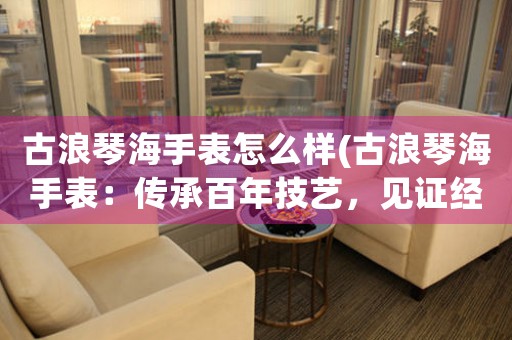 古浪琴海手表怎么樣(古浪琴海手表：傳承百年技藝，見證經(jīng)典傳奇)