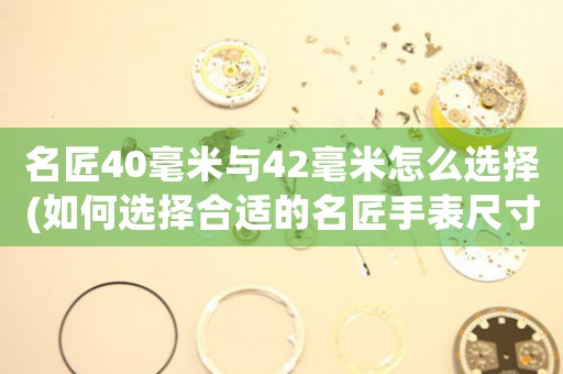 名匠40毫米與42毫米怎么選擇(如何選擇合適的名匠手表尺寸？——對(duì)比40毫米與42毫米，為你解析選購技巧)