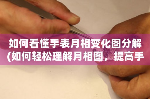 如何看懂手表月相變化圖分解(如何輕松理解月相圖，提高手表觀賞價(jià)值)