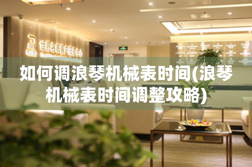 如何調(diào)浪琴機(jī)械表時(shí)間(浪琴機(jī)械表時(shí)間調(diào)整攻略)
