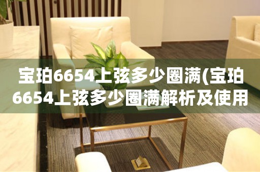 寶珀6654上弦多少圈滿(寶珀6654上弦多少圈滿解析及使用技巧)