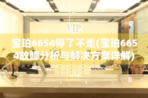 寶珀6654停了不走(寶珀6654故障分析與解決方案詳解)