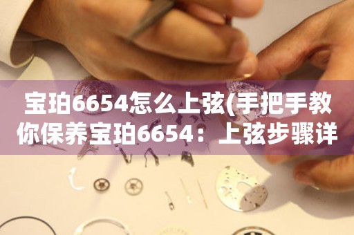 寶珀6654怎么上弦(手把手教你保養(yǎng)寶珀6654：上弦步驟詳細(xì)指南)