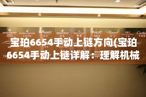 寶珀6654手動(dòng)上鏈方向(寶珀6654手動(dòng)上鏈詳解：理解機(jī)械腕表運(yùn)作的精髓)