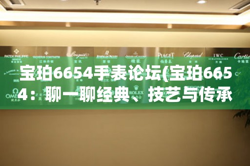 寶珀6654手表論壇(寶珀6654：聊一聊經(jīng)典、技藝與傳承)