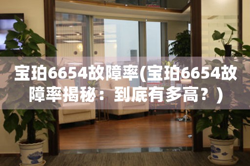 寶珀6654故障率(寶珀6654故障率揭秘：到底有多高？)
