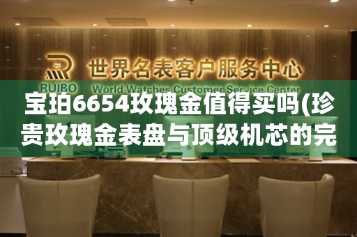寶珀6654玫瑰金值得買嗎(珍貴玫瑰金表盤與頂級(jí)機(jī)芯的完美結(jié)合——寶珀6654值得收藏嗎？)