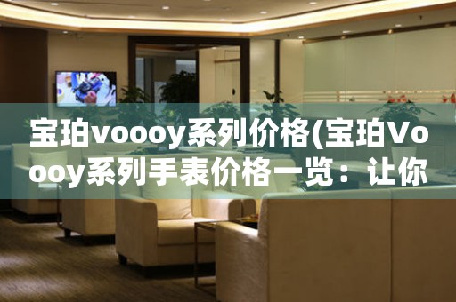 寶珀voooy系列價(jià)格(寶珀Voooy系列手表價(jià)格一覽：讓你選擇最具性價(jià)比的高端手表)