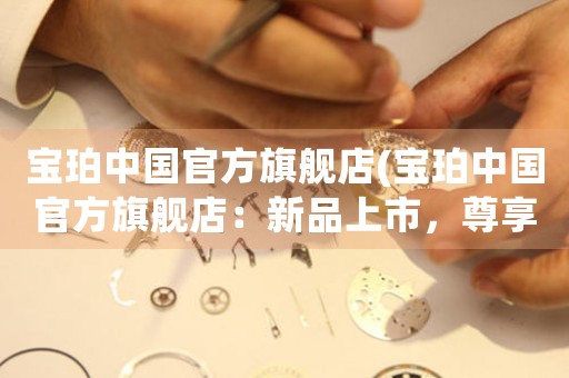 寶珀中國(guó)官方旗艦店(寶珀中國(guó)官方旗艦店：新品上市，尊享琺瑯?biāo)囆g(shù)系列高端腕表！)