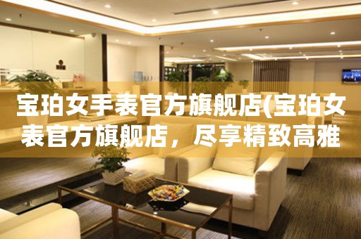 寶珀女手表官方旗艦店(寶珀女表官方旗艦店，盡享精致高雅)