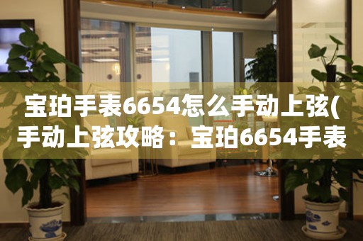 寶珀手表6654怎么手動(dòng)上弦(手動(dòng)上弦攻略：寶珀6654手表如何自己給表“發(fā)條”)