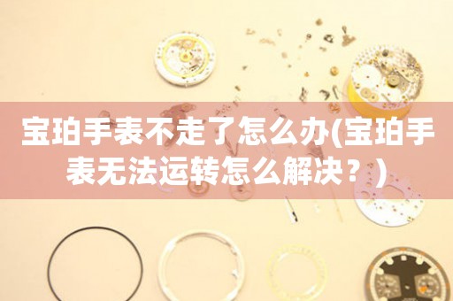 寶珀手表不走了怎么辦(寶珀手表無法運(yùn)轉(zhuǎn)怎么解決？)