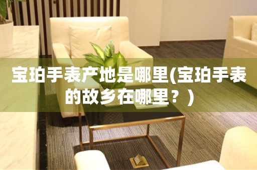 寶珀手表產(chǎn)地是哪里(寶珀手表的故鄉(xiāng)在哪里？)