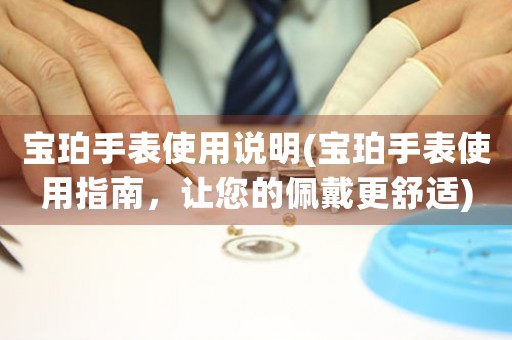寶珀手表使用說明(寶珀手表使用指南，讓您的佩戴更舒適)