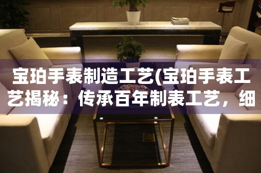 寶珀手表制造工藝(寶珀手表工藝揭秘：傳承百年制表工藝，細(xì)節(jié)成就卓越品質(zhì)！)