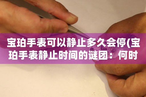 寶珀手表可以靜止多久會(huì)停(寶珀手表靜止時(shí)間的謎團(tuán)：何時(shí)停？)