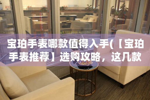 寶珀手表哪款值得入手(【寶珀手表推薦】選購(gòu)攻略，這幾款必入手！)