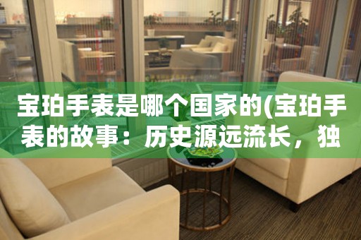 寶珀手表是哪個(gè)國(guó)家的(寶珀手表的故事：歷史源遠(yuǎn)流長(zhǎng)，獨(dú)樹一幟的瑞士制表工藝之精髓)