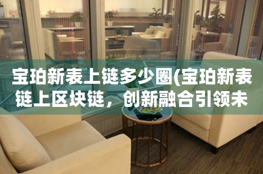 寶珀新表上鏈多少圈(寶珀新表鏈上區(qū)塊鏈，創(chuàng)新融合引領(lǐng)未來)