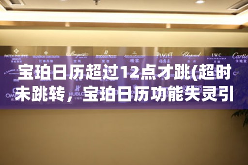 寶珀日歷超過12點(diǎn)才跳(超時(shí)未跳轉(zhuǎn)，寶珀日歷功能失靈引網(wǎng)友熱議)