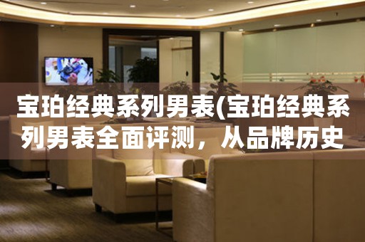 寶珀經(jīng)典系列男表(寶珀經(jīng)典系列男表全面評(píng)測(cè)，從品牌歷史到技術(shù)亮點(diǎn)一網(wǎng)打盡！)
