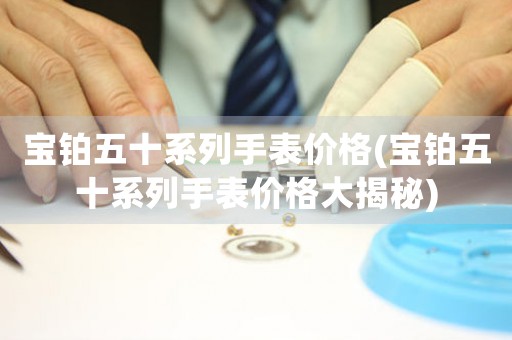 寶鉑五十系列手表價(jià)格(寶鉑五十系列手表價(jià)格大揭秘)