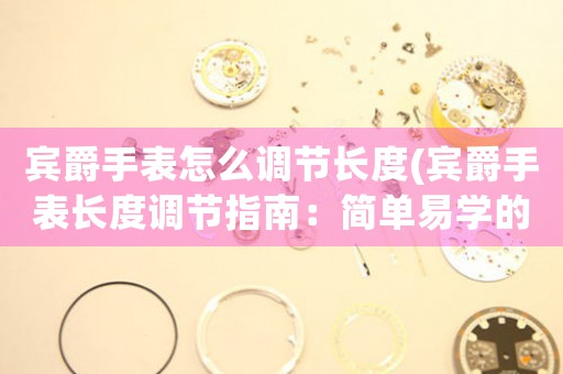 賓爵手表怎么調(diào)節(jié)長(zhǎng)度(賓爵手表長(zhǎng)度調(diào)節(jié)指南：簡(jiǎn)單易學(xué)的方法讓你輕松解決手表帶太長(zhǎng)或太短的問題！)
