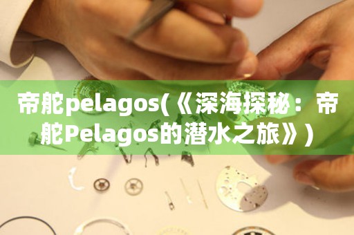 帝舵pelagos(《深海探秘：帝舵Pelagos的潛水之旅》)