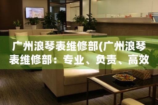 廣州浪琴表維修部(廣州浪琴表維修部：專業(yè)、負(fù)責(zé)、高效)