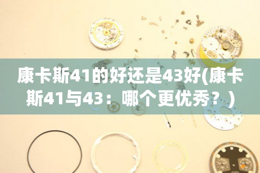 康卡斯41的好還是43好(康卡斯41與43：哪個(gè)更優(yōu)秀？)
