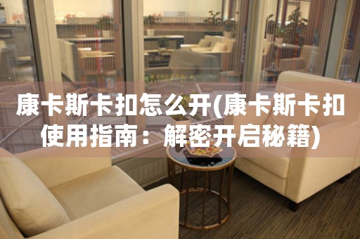 康卡斯卡扣怎么開(康卡斯卡扣使用指南：解密開啟秘籍)
