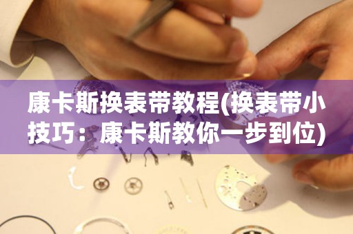 康卡斯換表帶教程(換表帶小技巧：康卡斯教你一步到位)