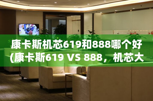 康卡斯機(jī)芯619和888哪個(gè)好(康卡斯619 VS 888，機(jī)芯大戰(zhàn)始末)