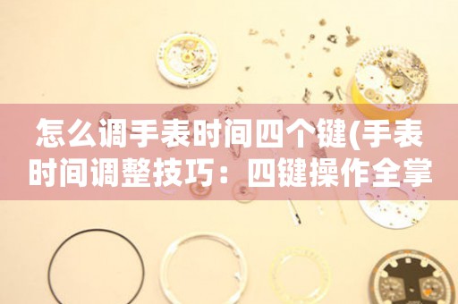 怎么調(diào)手表時(shí)間四個(gè)鍵(手表時(shí)間調(diào)整技巧：四鍵操作全掌握)