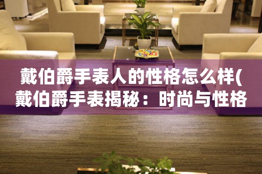 戴伯爵手表人的性格怎么樣(戴伯爵手表揭秘：時(shí)尚與性格相得益彰)