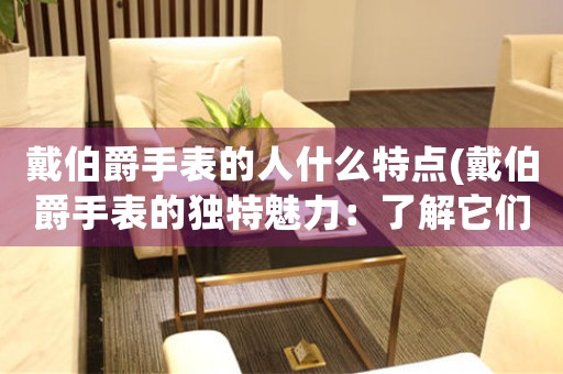 戴伯爵手表的人什么特點(diǎn)(戴伯爵手表的獨(dú)特魅力：了解它們的擁有者)