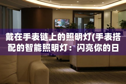 戴在手表鏈上的照明燈(手表搭配的智能照明燈：閃亮你的日常)