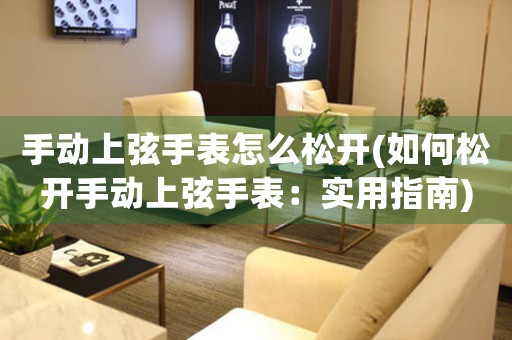 手動(dòng)上弦手表怎么松開(如何松開手動(dòng)上弦手表：實(shí)用指南)